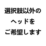選択肢以外のヘッドをご希望 選択肢以外のヘッドをご希望