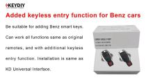 KEYDIY Added Keyless Entry Function for Benz Cars Add Smart Key. Be suitable for adding Benz smart keys. It can work all functions same as original remotes, and with additional keyless entry function. Installation is sames as KD Universal Interface.